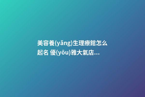 美容養(yǎng)生理療館怎么起名 優(yōu)雅大氣店鋪名字,起名之家-第1張-店鋪起名-玄機派